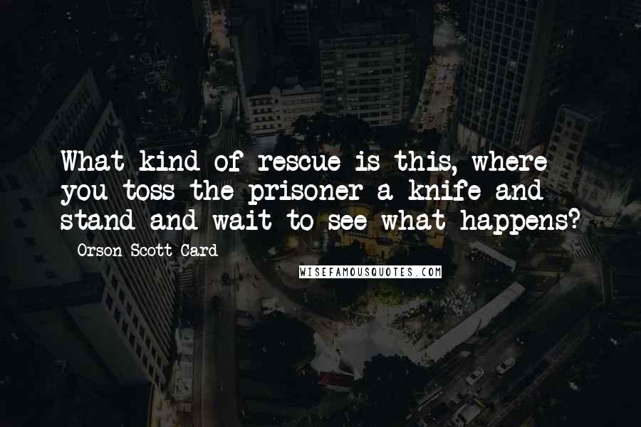 Orson Scott Card Quotes: What kind of rescue is this, where you toss the prisoner a knife and stand and wait to see what happens?