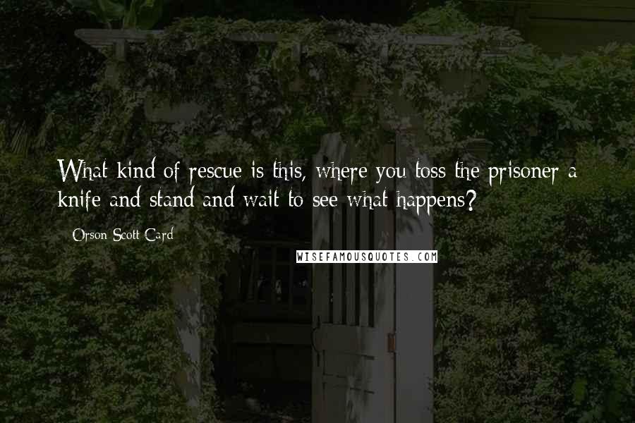 Orson Scott Card Quotes: What kind of rescue is this, where you toss the prisoner a knife and stand and wait to see what happens?