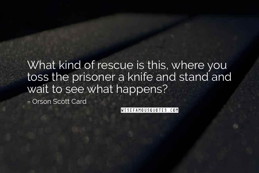 Orson Scott Card Quotes: What kind of rescue is this, where you toss the prisoner a knife and stand and wait to see what happens?