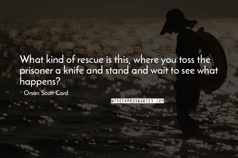 Orson Scott Card Quotes: What kind of rescue is this, where you toss the prisoner a knife and stand and wait to see what happens?