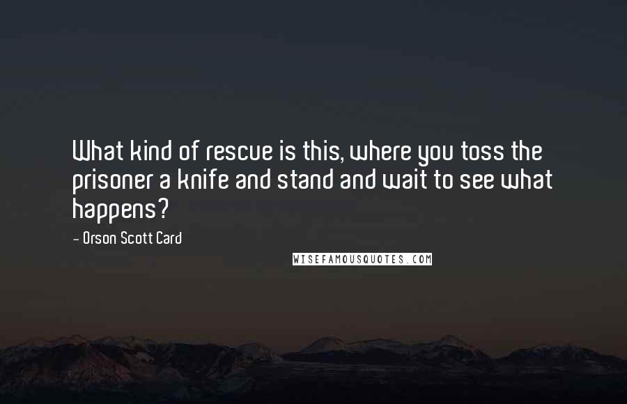 Orson Scott Card Quotes: What kind of rescue is this, where you toss the prisoner a knife and stand and wait to see what happens?