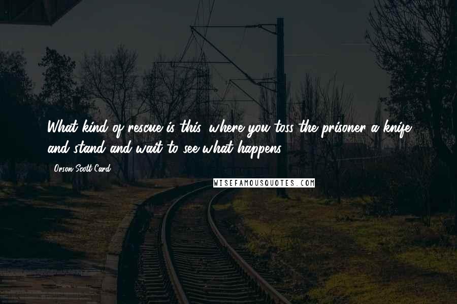 Orson Scott Card Quotes: What kind of rescue is this, where you toss the prisoner a knife and stand and wait to see what happens?