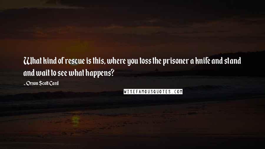 Orson Scott Card Quotes: What kind of rescue is this, where you toss the prisoner a knife and stand and wait to see what happens?