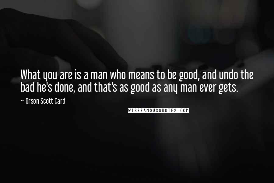 Orson Scott Card Quotes: What you are is a man who means to be good, and undo the bad he's done, and that's as good as any man ever gets.