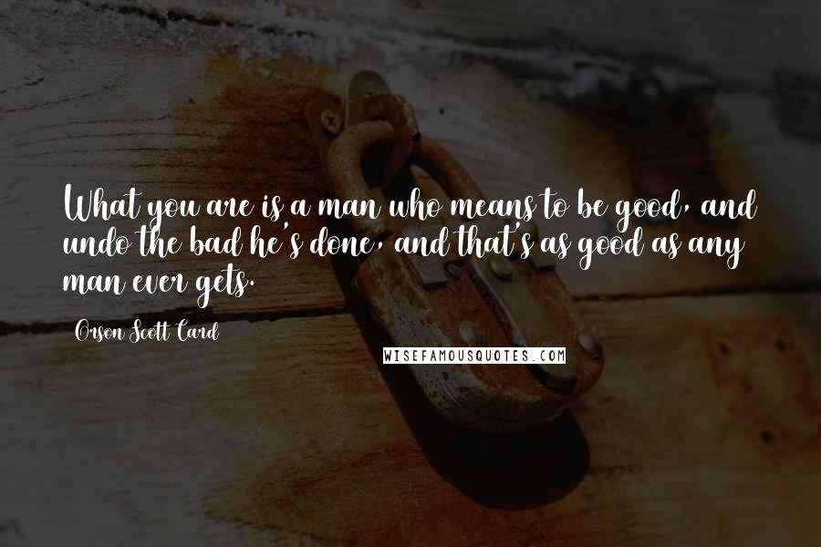 Orson Scott Card Quotes: What you are is a man who means to be good, and undo the bad he's done, and that's as good as any man ever gets.