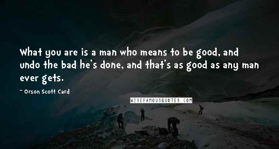 Orson Scott Card Quotes: What you are is a man who means to be good, and undo the bad he's done, and that's as good as any man ever gets.