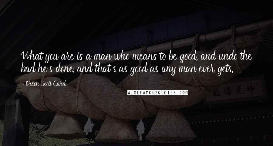 Orson Scott Card Quotes: What you are is a man who means to be good, and undo the bad he's done, and that's as good as any man ever gets.