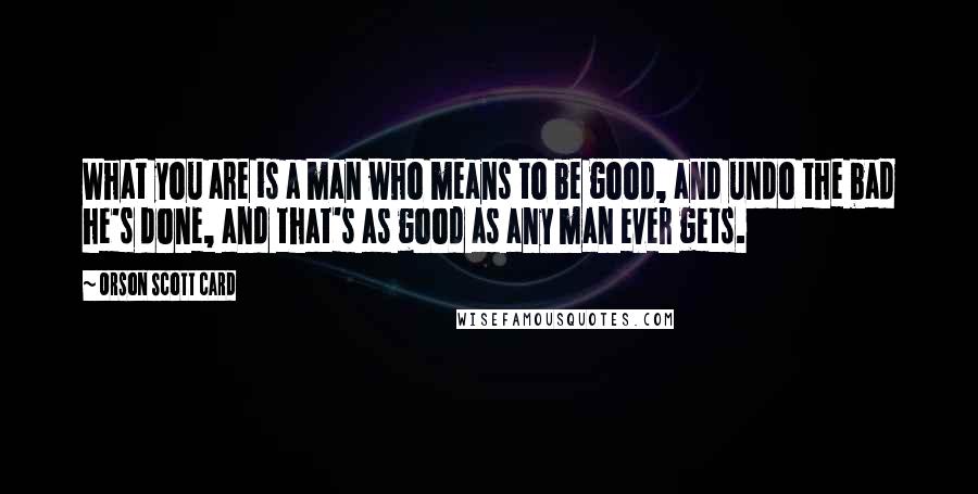 Orson Scott Card Quotes: What you are is a man who means to be good, and undo the bad he's done, and that's as good as any man ever gets.