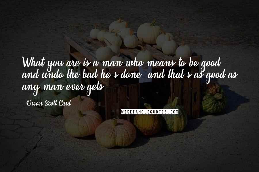 Orson Scott Card Quotes: What you are is a man who means to be good, and undo the bad he's done, and that's as good as any man ever gets.