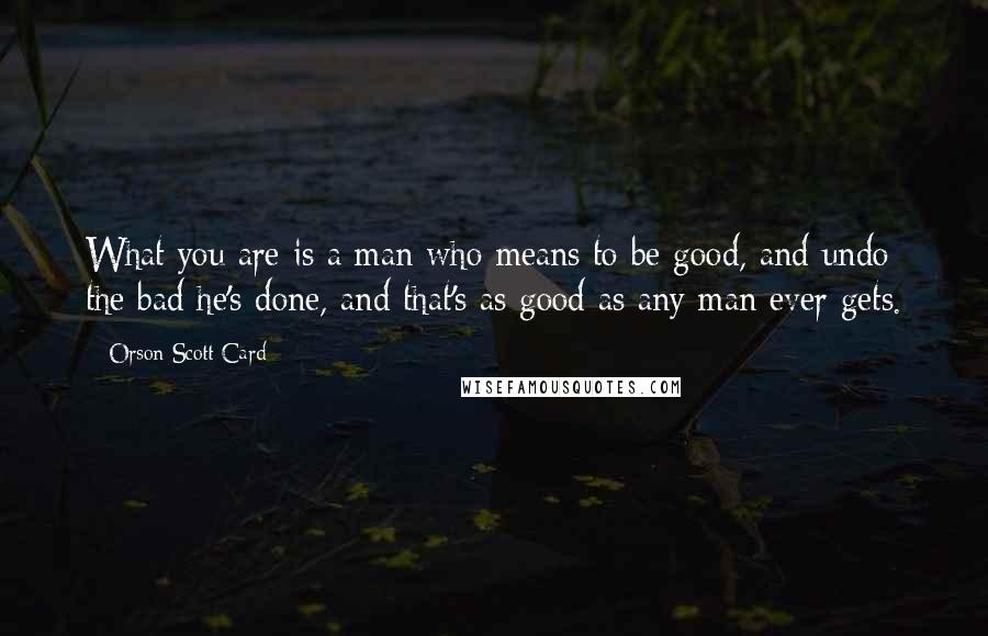 Orson Scott Card Quotes: What you are is a man who means to be good, and undo the bad he's done, and that's as good as any man ever gets.