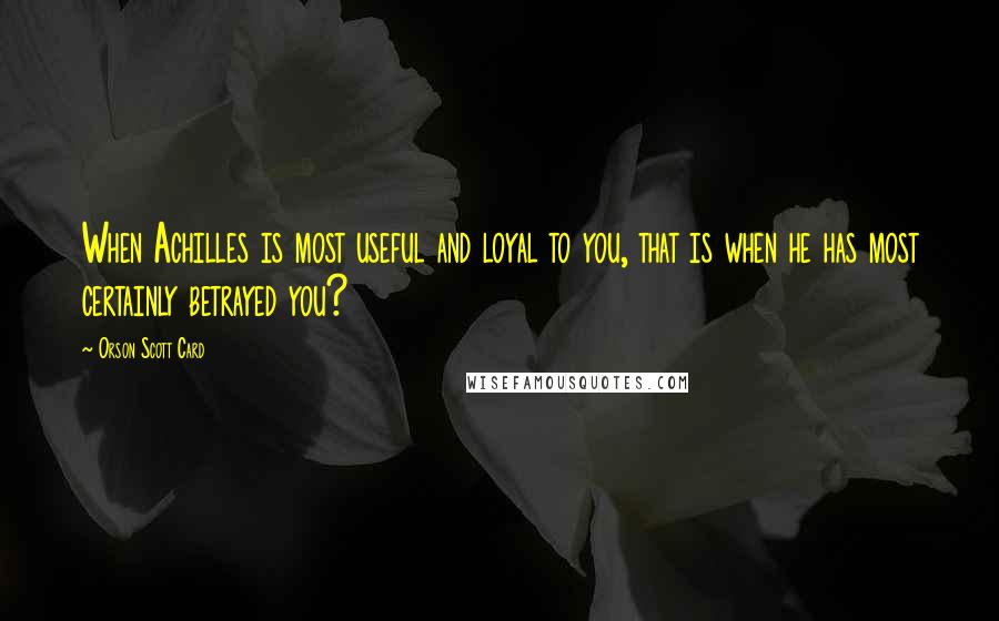 Orson Scott Card Quotes: When Achilles is most useful and loyal to you, that is when he has most certainly betrayed you?