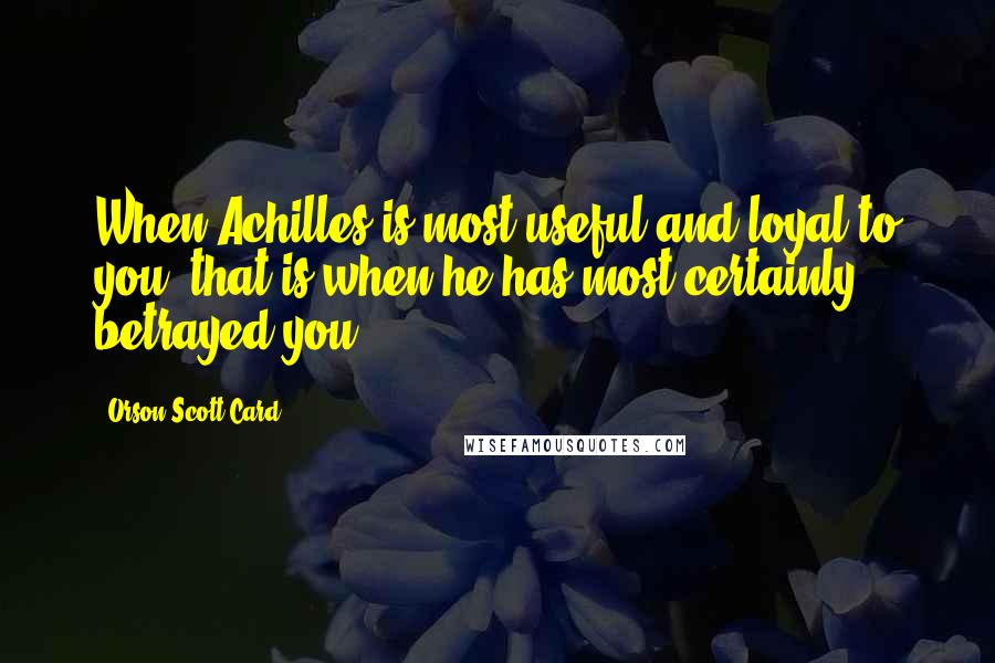 Orson Scott Card Quotes: When Achilles is most useful and loyal to you, that is when he has most certainly betrayed you?