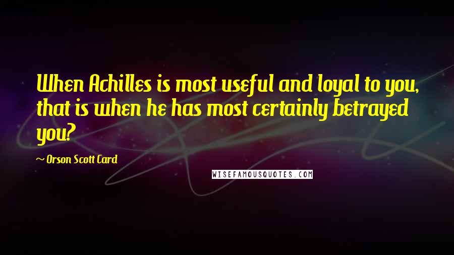 Orson Scott Card Quotes: When Achilles is most useful and loyal to you, that is when he has most certainly betrayed you?