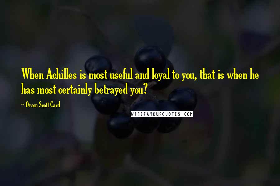 Orson Scott Card Quotes: When Achilles is most useful and loyal to you, that is when he has most certainly betrayed you?