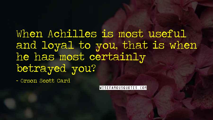 Orson Scott Card Quotes: When Achilles is most useful and loyal to you, that is when he has most certainly betrayed you?