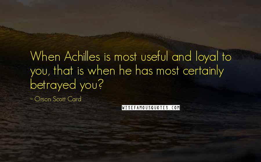 Orson Scott Card Quotes: When Achilles is most useful and loyal to you, that is when he has most certainly betrayed you?