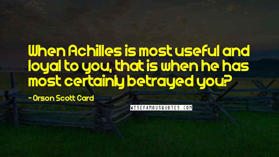 Orson Scott Card Quotes: When Achilles is most useful and loyal to you, that is when he has most certainly betrayed you?