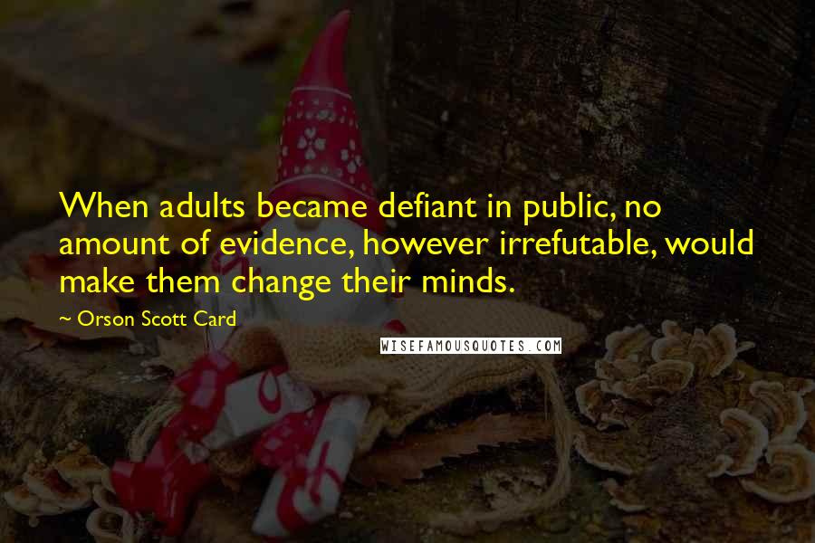 Orson Scott Card Quotes: When adults became defiant in public, no amount of evidence, however irrefutable, would make them change their minds.