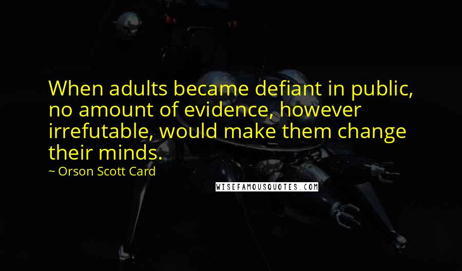 Orson Scott Card Quotes: When adults became defiant in public, no amount of evidence, however irrefutable, would make them change their minds.