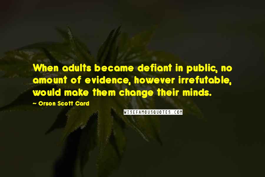Orson Scott Card Quotes: When adults became defiant in public, no amount of evidence, however irrefutable, would make them change their minds.