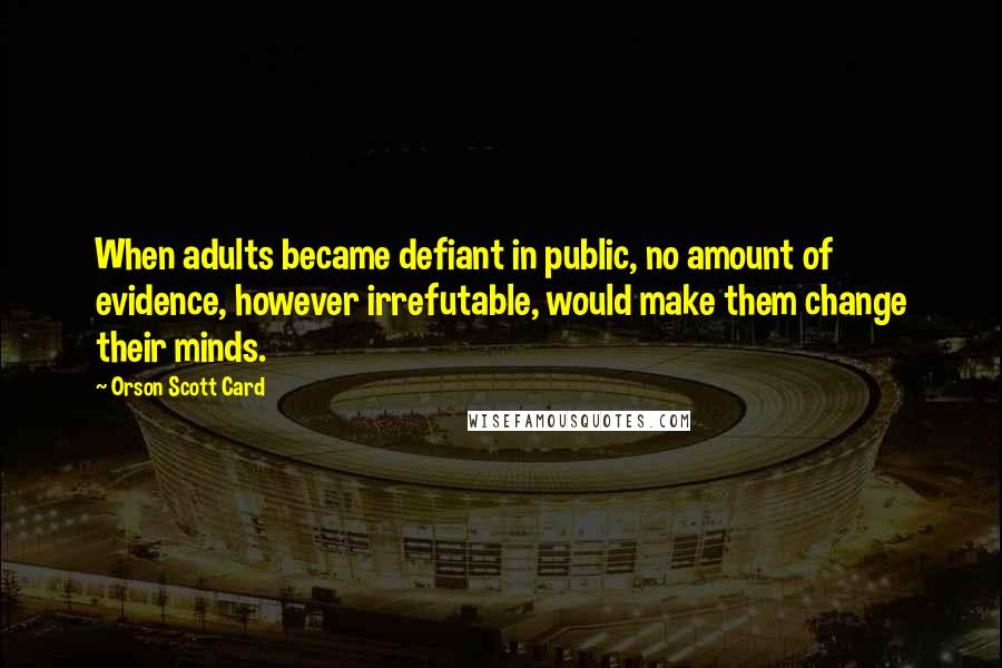 Orson Scott Card Quotes: When adults became defiant in public, no amount of evidence, however irrefutable, would make them change their minds.