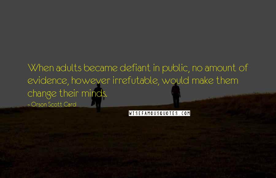 Orson Scott Card Quotes: When adults became defiant in public, no amount of evidence, however irrefutable, would make them change their minds.