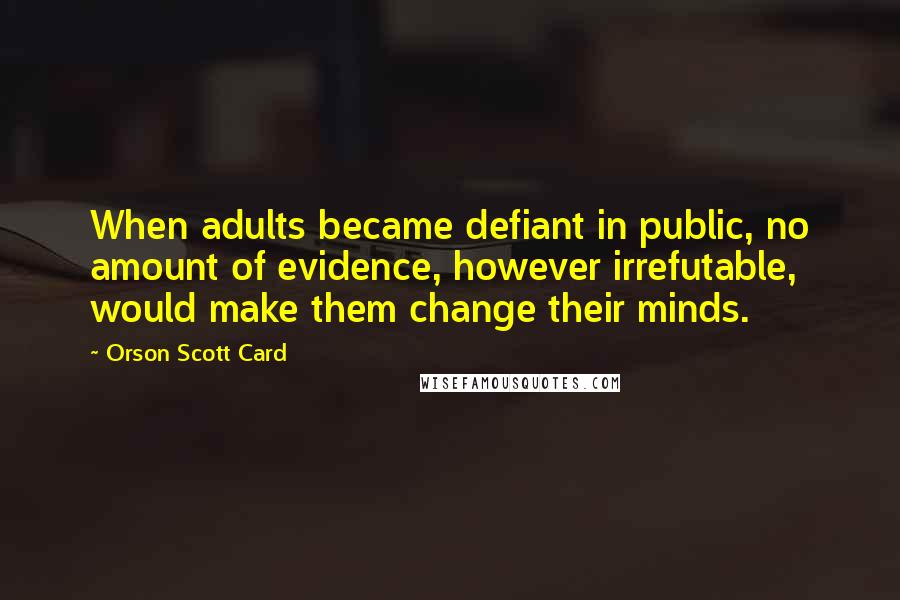 Orson Scott Card Quotes: When adults became defiant in public, no amount of evidence, however irrefutable, would make them change their minds.