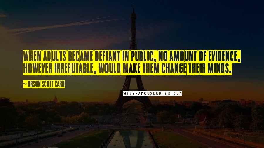 Orson Scott Card Quotes: When adults became defiant in public, no amount of evidence, however irrefutable, would make them change their minds.