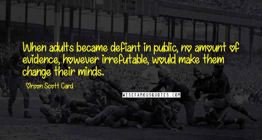 Orson Scott Card Quotes: When adults became defiant in public, no amount of evidence, however irrefutable, would make them change their minds.