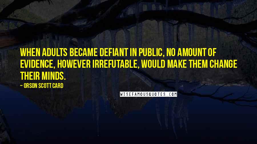 Orson Scott Card Quotes: When adults became defiant in public, no amount of evidence, however irrefutable, would make them change their minds.