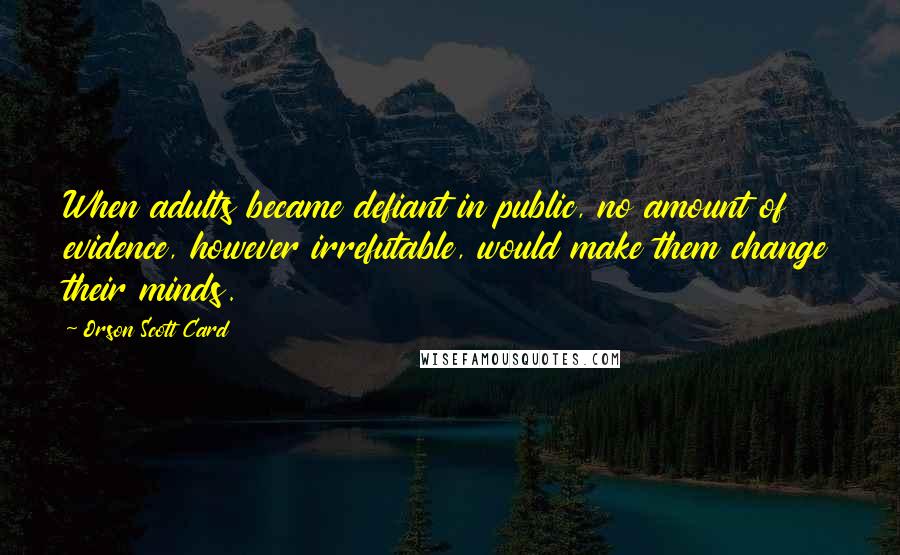 Orson Scott Card Quotes: When adults became defiant in public, no amount of evidence, however irrefutable, would make them change their minds.