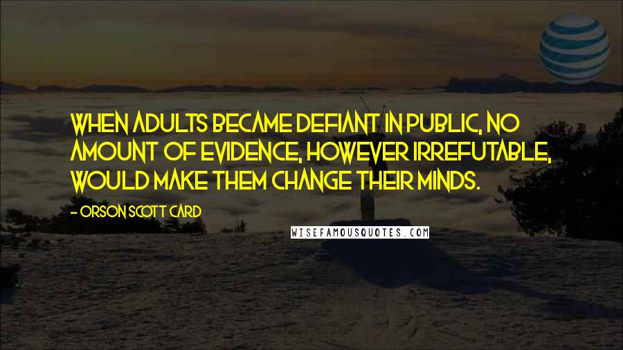 Orson Scott Card Quotes: When adults became defiant in public, no amount of evidence, however irrefutable, would make them change their minds.