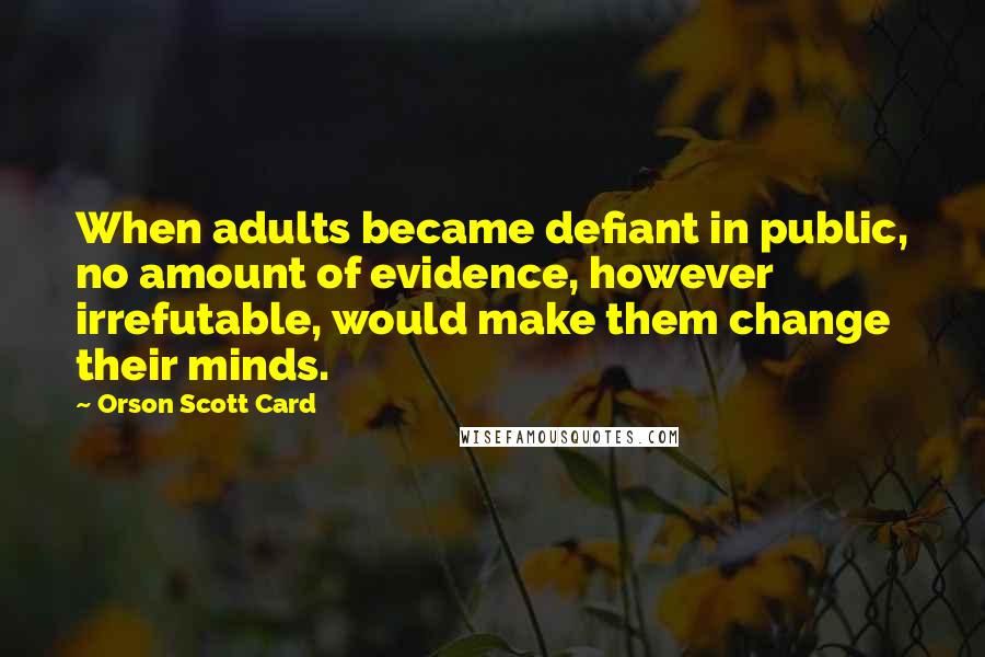 Orson Scott Card Quotes: When adults became defiant in public, no amount of evidence, however irrefutable, would make them change their minds.