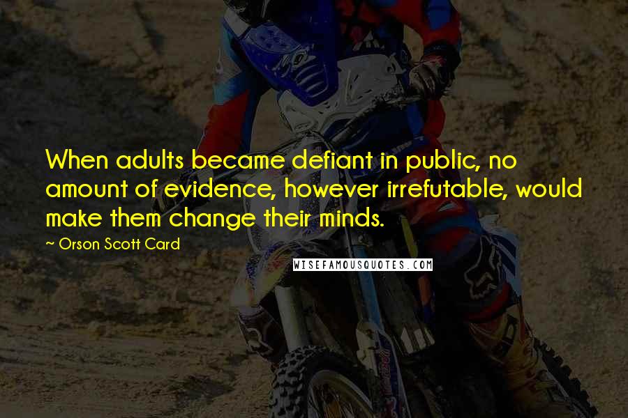 Orson Scott Card Quotes: When adults became defiant in public, no amount of evidence, however irrefutable, would make them change their minds.