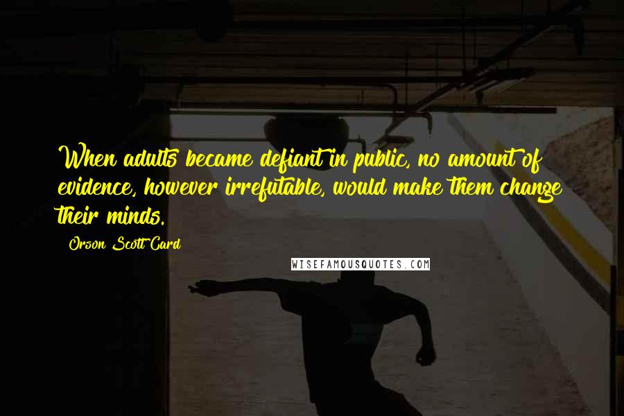 Orson Scott Card Quotes: When adults became defiant in public, no amount of evidence, however irrefutable, would make them change their minds.