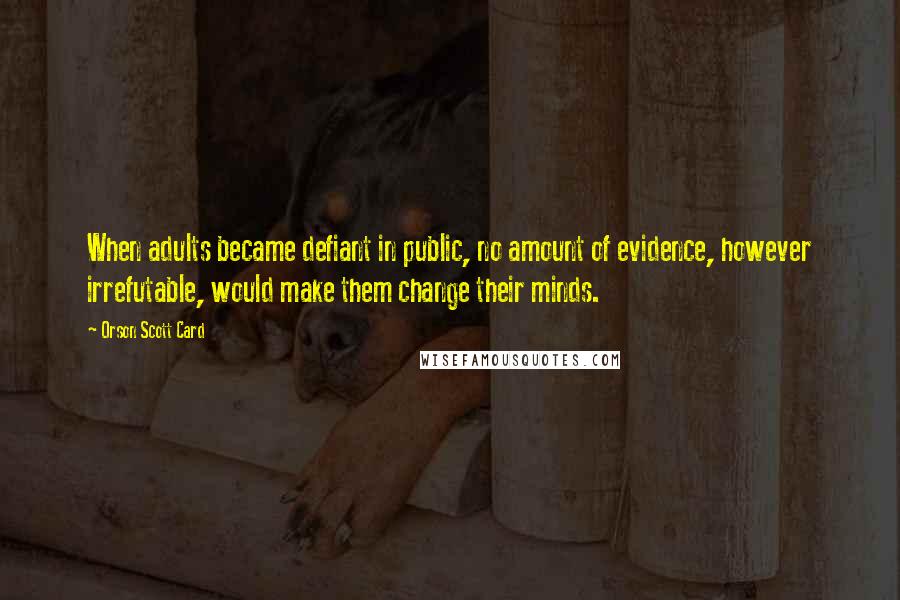 Orson Scott Card Quotes: When adults became defiant in public, no amount of evidence, however irrefutable, would make them change their minds.