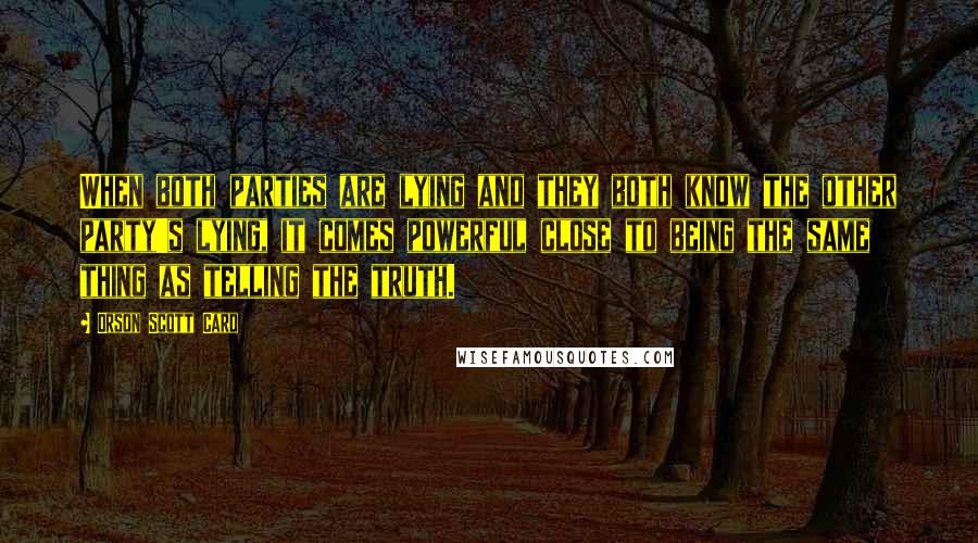 Orson Scott Card Quotes: When both parties are lying and they both know the other party's lying, it comes powerful close to being the same thing as telling the truth.