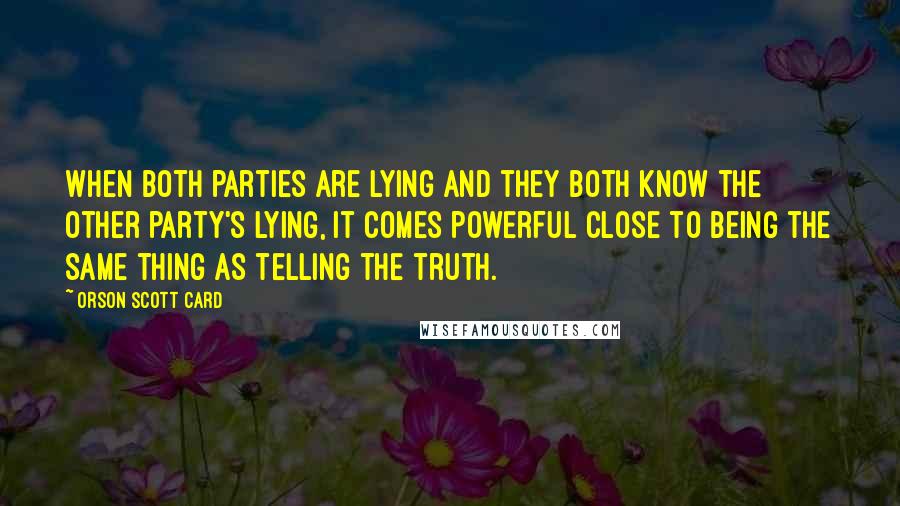 Orson Scott Card Quotes: When both parties are lying and they both know the other party's lying, it comes powerful close to being the same thing as telling the truth.