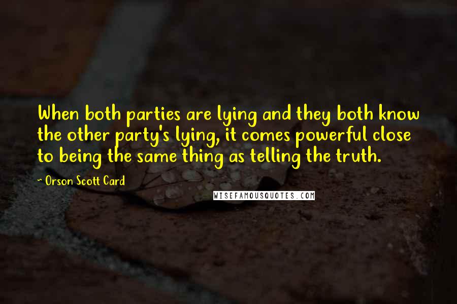 Orson Scott Card Quotes: When both parties are lying and they both know the other party's lying, it comes powerful close to being the same thing as telling the truth.