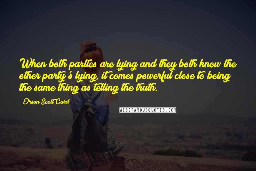 Orson Scott Card Quotes: When both parties are lying and they both know the other party's lying, it comes powerful close to being the same thing as telling the truth.