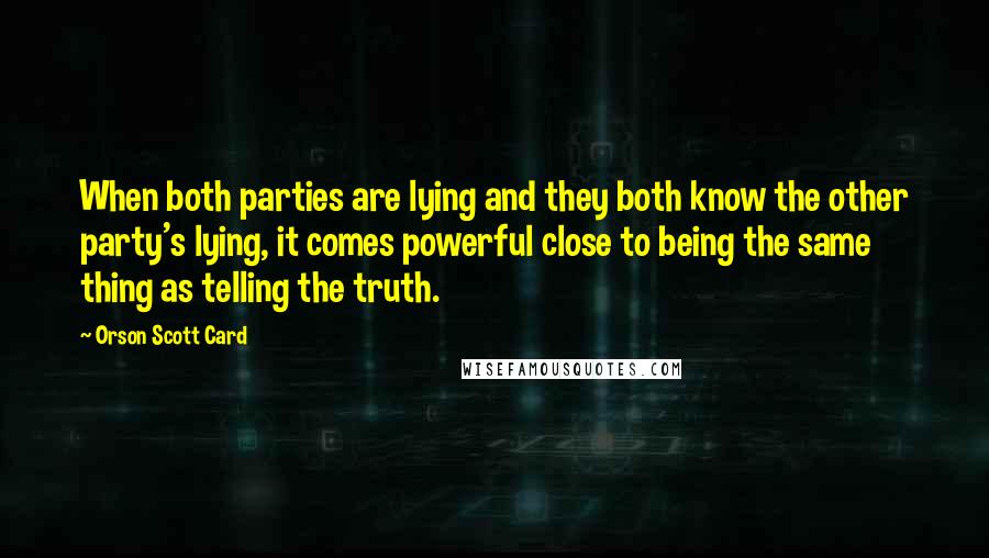 Orson Scott Card Quotes: When both parties are lying and they both know the other party's lying, it comes powerful close to being the same thing as telling the truth.