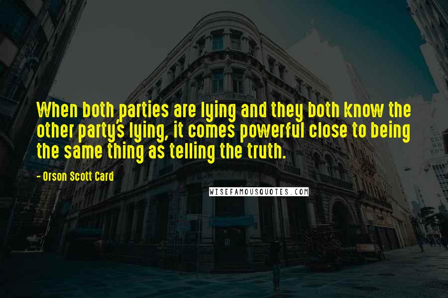 Orson Scott Card Quotes: When both parties are lying and they both know the other party's lying, it comes powerful close to being the same thing as telling the truth.