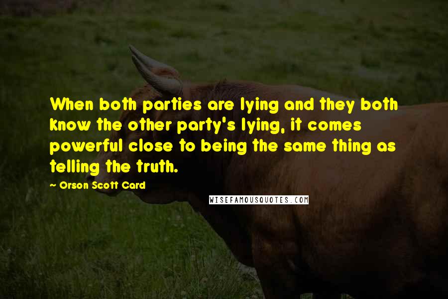 Orson Scott Card Quotes: When both parties are lying and they both know the other party's lying, it comes powerful close to being the same thing as telling the truth.