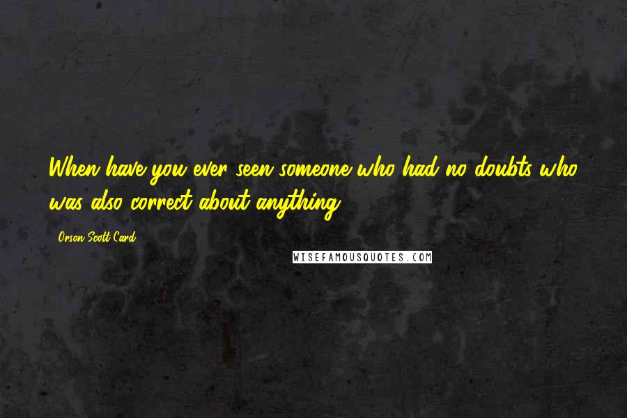 Orson Scott Card Quotes: When have you ever seen someone who had no doubts who was also correct about anything?