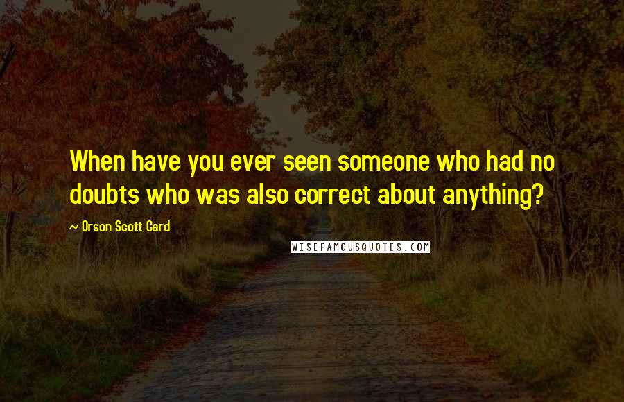 Orson Scott Card Quotes: When have you ever seen someone who had no doubts who was also correct about anything?