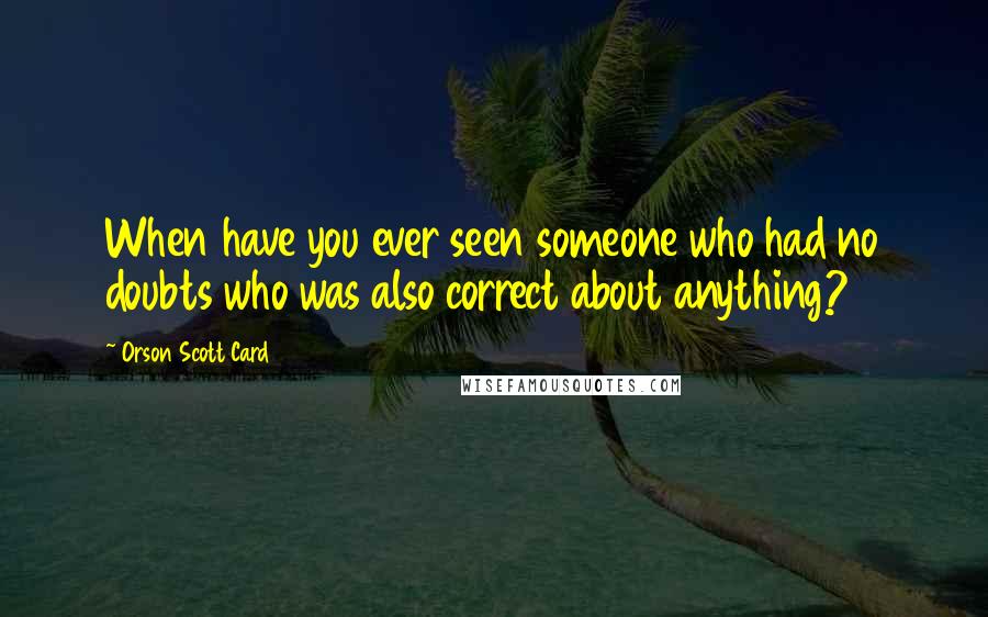 Orson Scott Card Quotes: When have you ever seen someone who had no doubts who was also correct about anything?