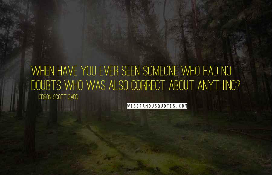 Orson Scott Card Quotes: When have you ever seen someone who had no doubts who was also correct about anything?