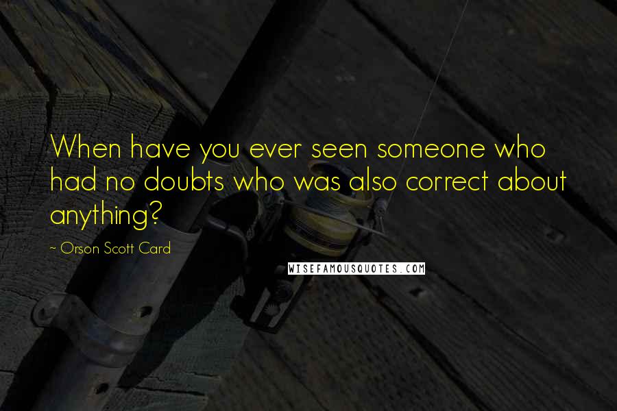 Orson Scott Card Quotes: When have you ever seen someone who had no doubts who was also correct about anything?