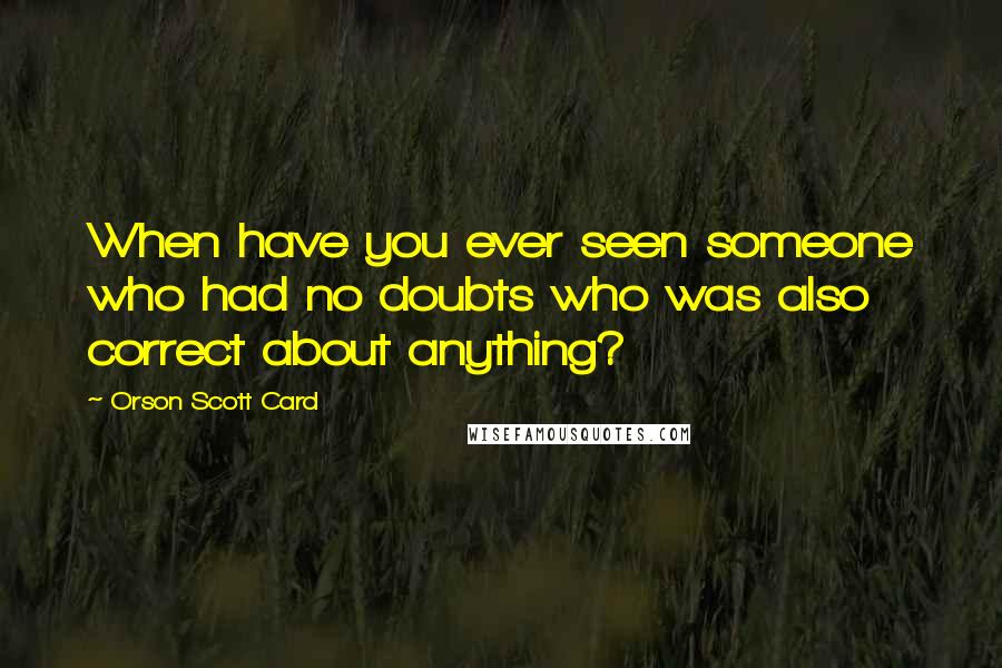 Orson Scott Card Quotes: When have you ever seen someone who had no doubts who was also correct about anything?