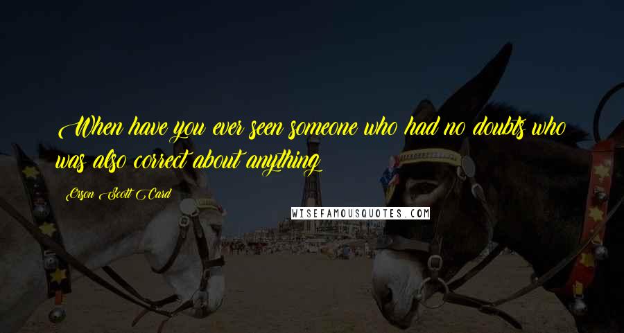 Orson Scott Card Quotes: When have you ever seen someone who had no doubts who was also correct about anything?